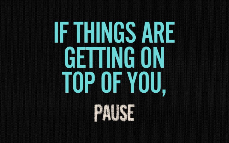 If things are getting on top of you, pause